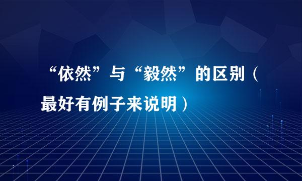 “依然”与“毅然”的区别（最好有例子来说明）