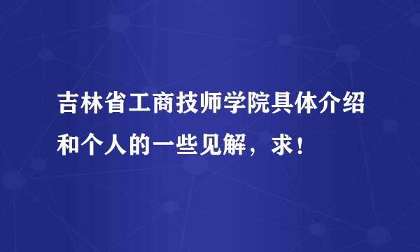 吉林省工商技师学院具体介绍和个人的一些见解，求！