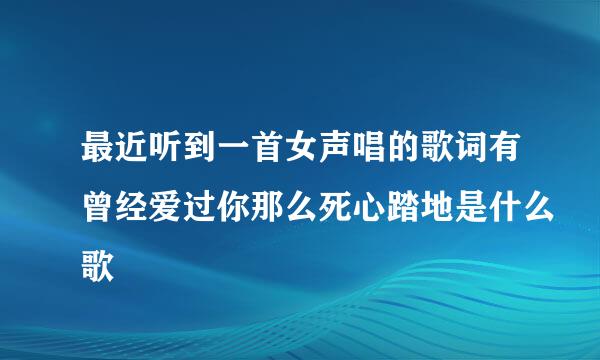 最近听到一首女声唱的歌词有曾经爱过你那么死心踏地是什么歌