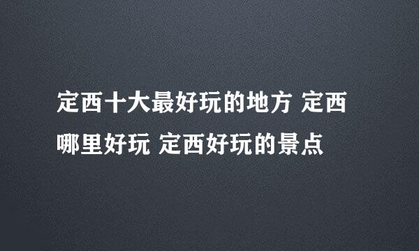 定西十大最好玩的地方 定西哪里好玩 定西好玩的景点