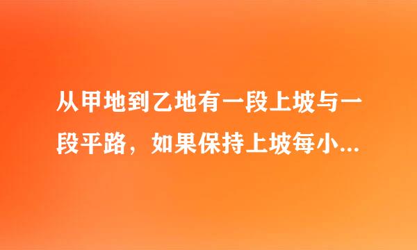 从甲地到乙地有一段上坡与一段平路，如果保持上坡每小时走3千米，平路每小时走4千米，下坡每小时走5千