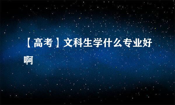 【高考】文科生学什么专业好啊