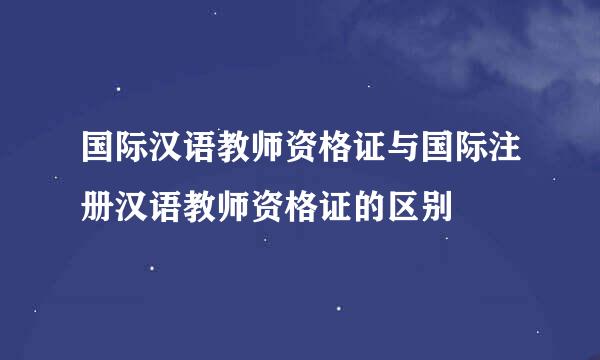 国际汉语教师资格证与国际注册汉语教师资格证的区别