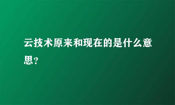 云技术原来和现在的是什么意思？