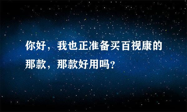 你好，我也正准备买百视康的那款，那款好用吗？