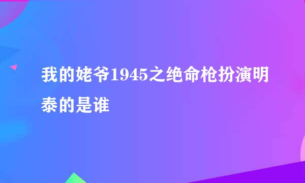 我的姥爷1945之绝命枪扮演明泰的是谁