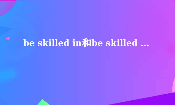 be skilled in和be skilled at有什么区别?