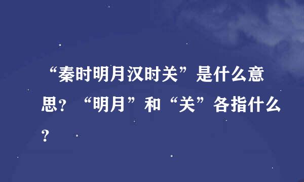 “秦时明月汉时关”是什么意思？“明月”和“关”各指什么？