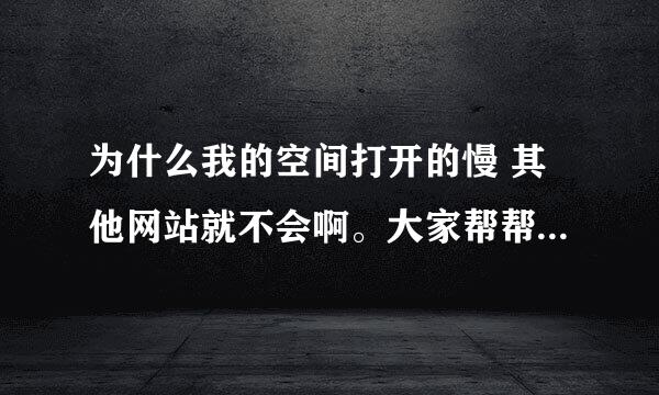 为什么我的空间打开的慢 其他网站就不会啊。大家帮帮忙啊！谢谢了 要处理过程.