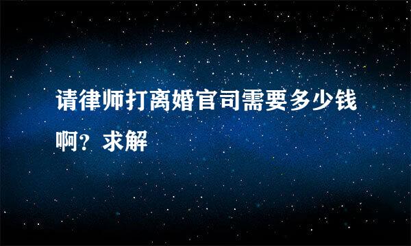 请律师打离婚官司需要多少钱啊？求解