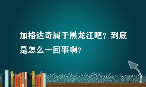 加格达奇属于黑龙江吧？到底是怎么一回事啊？