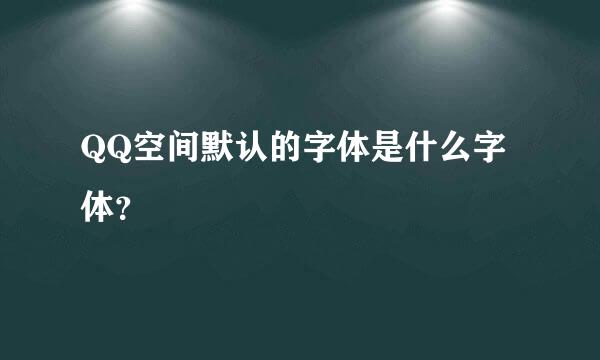 QQ空间默认的字体是什么字体？