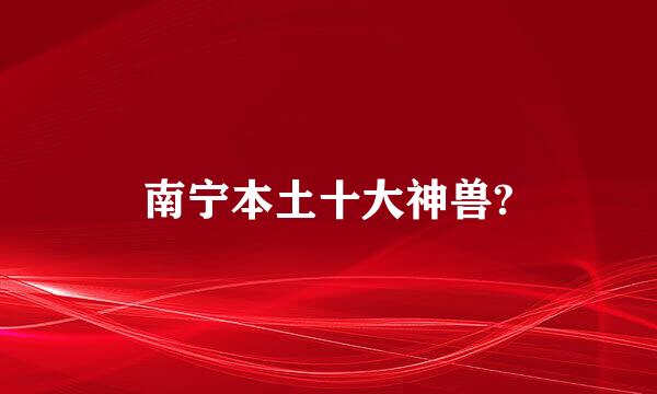 南宁本土十大神兽?