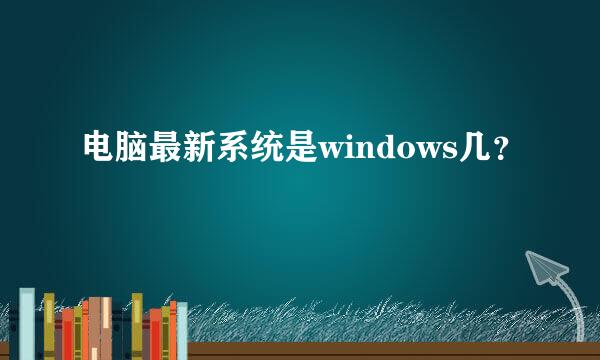 电脑最新系统是windows几？