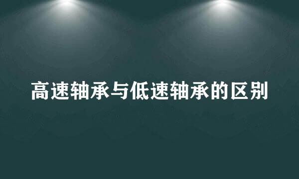 高速轴承与低速轴承的区别