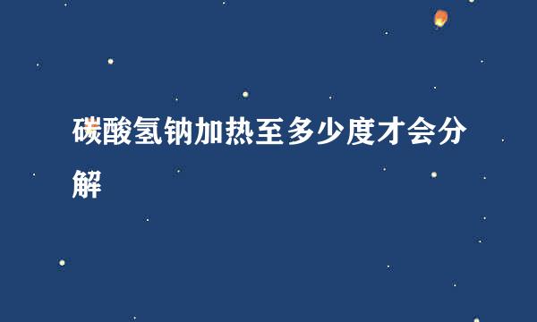 碳酸氢钠加热至多少度才会分解