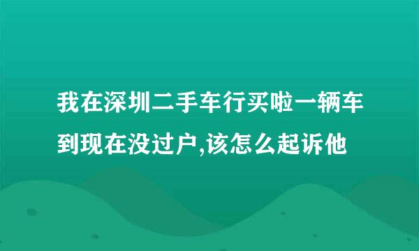 我在深圳二手车行买啦一辆车到现在没过户,该怎么起诉他