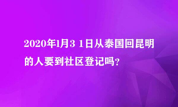 2020年l月3 1日从泰国回昆明的人要到社区登记吗？