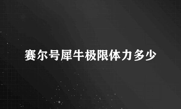 赛尔号犀牛极限体力多少