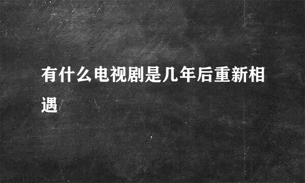 有什么电视剧是几年后重新相遇