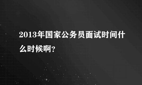 2013年国家公务员面试时间什么时候啊？