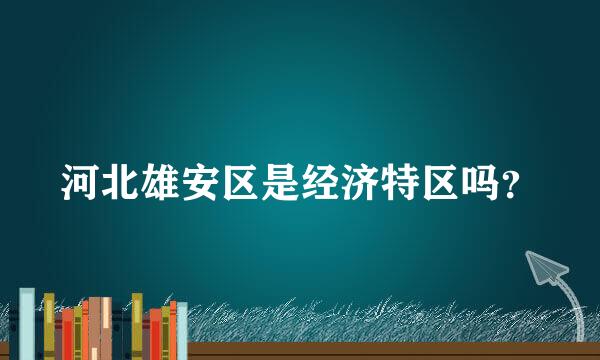 河北雄安区是经济特区吗？