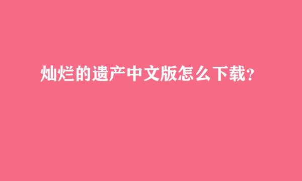 灿烂的遗产中文版怎么下载？