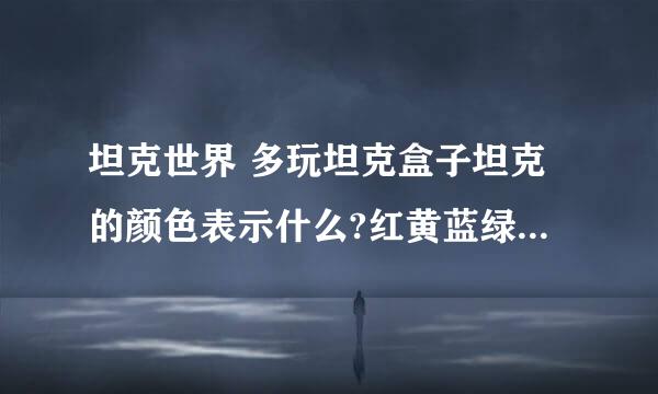 坦克世界 多玩坦克盒子坦克的颜色表示什么?红黄蓝绿灰 请清楚解释下 分别是什么类型坦克？