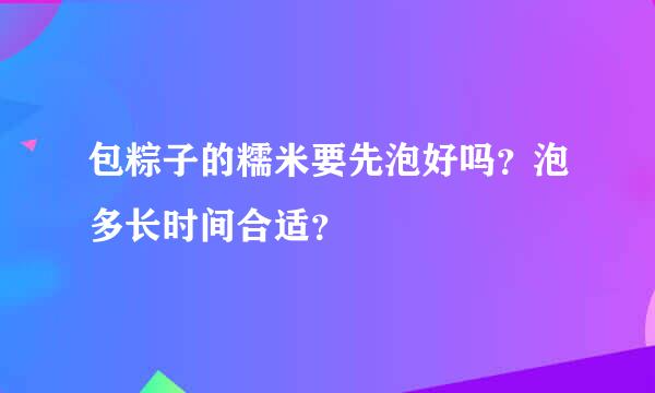 包粽子的糯米要先泡好吗？泡多长时间合适？