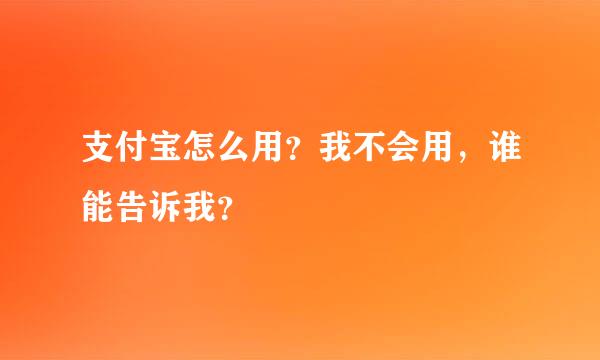 支付宝怎么用？我不会用，谁能告诉我？