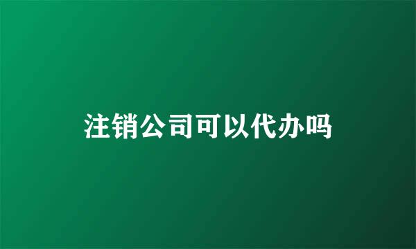 注销公司可以代办吗