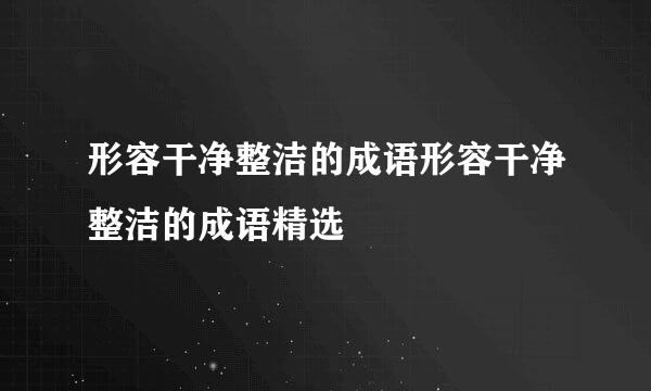 形容干净整洁的成语形容干净整洁的成语精选