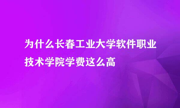 为什么长春工业大学软件职业技术学院学费这么高