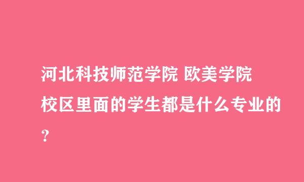 河北科技师范学院 欧美学院校区里面的学生都是什么专业的？