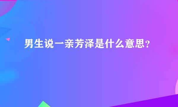 男生说一亲芳泽是什么意思？