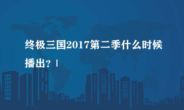 终极三国2017第二季什么时候播出？|