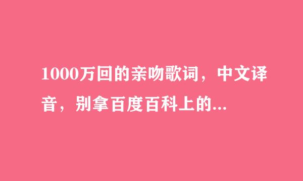 1000万回的亲吻歌词，中文译音，别拿百度百科上的来，按唱得那样划分节奏和长音，把歌里面没唱的发音去掉