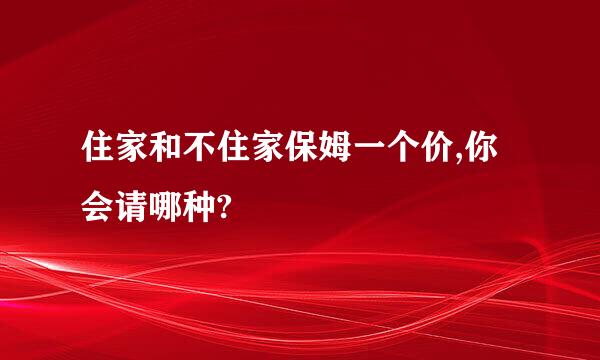 住家和不住家保姆一个价,你会请哪种?