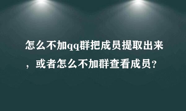 怎么不加qq群把成员提取出来，或者怎么不加群查看成员？