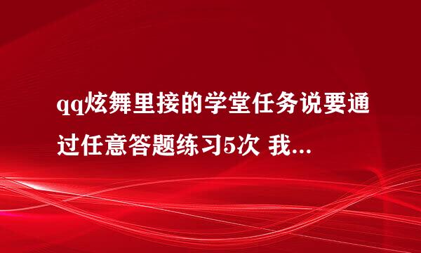 qq炫舞里接的学堂任务说要通过任意答题练习5次 我明明都有按时间答题而且都成功了 怎么还是显示零次练习数