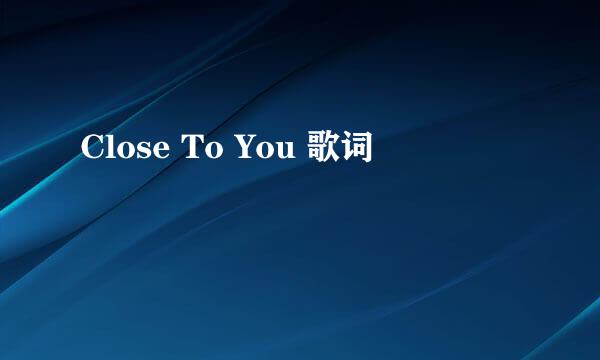 Close To You 歌词