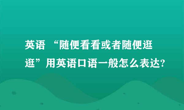 英语 “随便看看或者随便逛逛”用英语口语一般怎么表达?