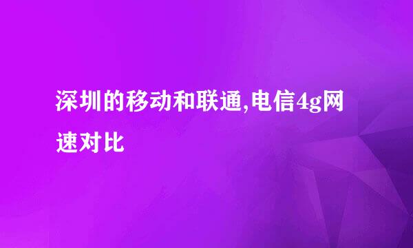 深圳的移动和联通,电信4g网速对比