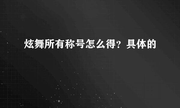 炫舞所有称号怎么得？具体的