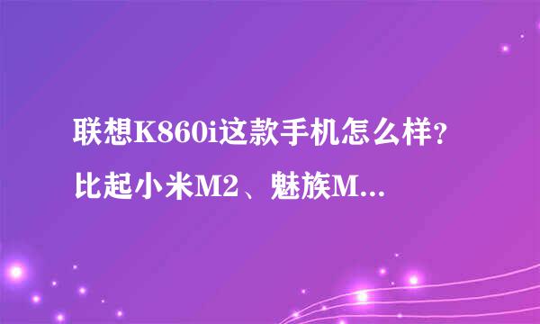 联想K860i这款手机怎么样？比起小米M2、魅族MX2如何呢？