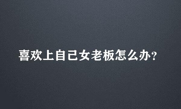 喜欢上自己女老板怎么办？