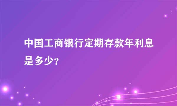 中国工商银行定期存款年利息是多少？