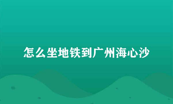 怎么坐地铁到广州海心沙