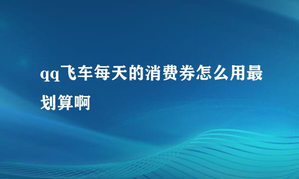 qq飞车每天的消费券怎么用最划算啊