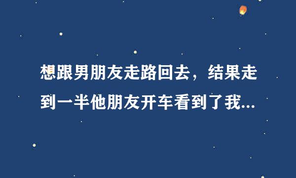 想跟男朋友走路回去，结果走到一半他朋友开车看到了我们，我不愿意上车，男朋友就不高兴把我一个人丢下